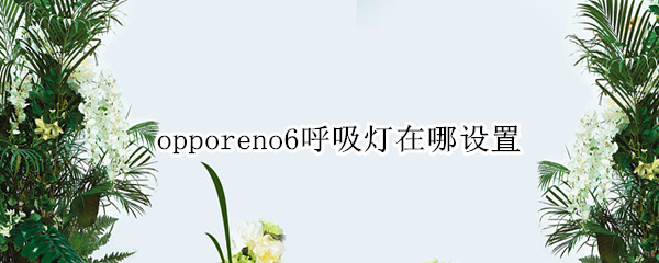 opporeno6呼吸灯在哪设置