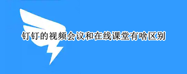 钉钉的视频会议和在线课堂有啥区别