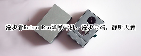 漫步者Retro Pro降噪耳机：漫步云端，静听天籁