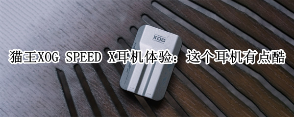 猫王XOG SPEED X耳机体验：这个耳机有点酷