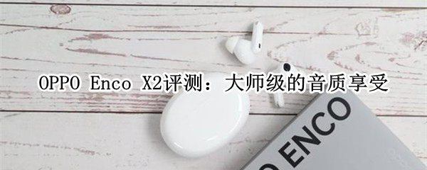 OPPO Enco X2评测：大师级的音质享受