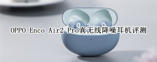 OPPO Enco Air2 Pro评测：巨型动圈带来的好音质体验