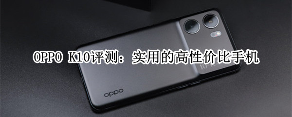 OPPO K10评测：实用的高性价比手机