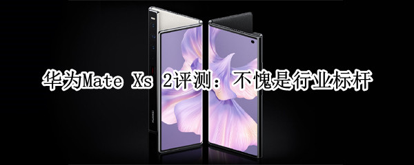 华为Mate Xs 2评测：不愧是行业标杆