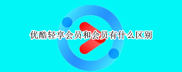 优酷轻享会员和会员有什么区别