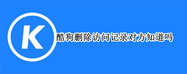 酷狗删除访问记录对方知道吗