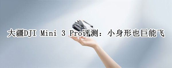 大疆DJI Mini 3 Pro评测：小身形也巨能飞