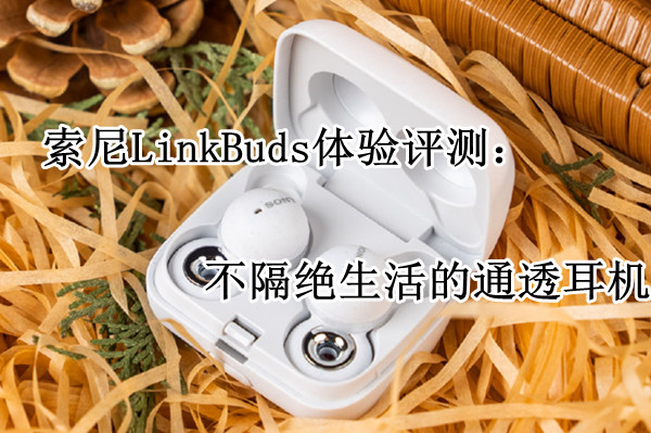 索尼LinkBuds体验评测：不隔绝生活的通透耳机