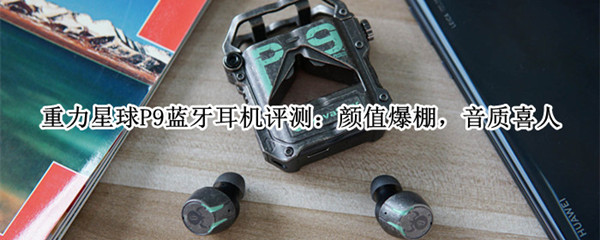 重力星球P9蓝牙耳机评测：颜值爆棚，音质喜人