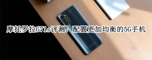 摩托罗拉G71s评测：配置更加均衡的5G手机