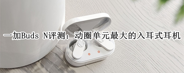 一加Buds N评测：动圈单元最大的入耳式耳机