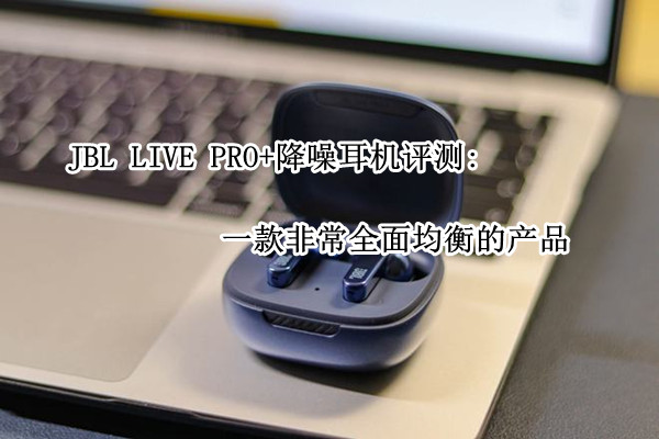 JBL LIVE PRO+降噪耳机评测：一款非常全面均衡的产品