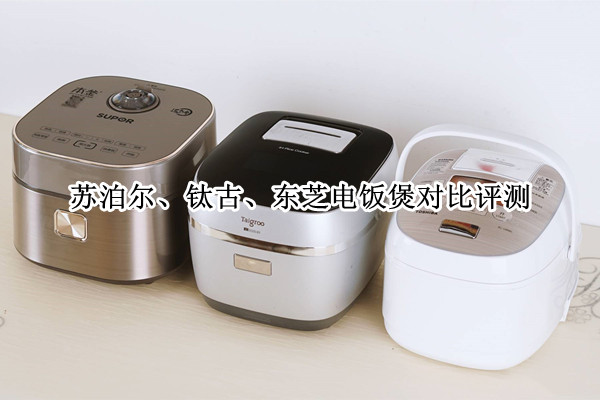 苏泊尔远红外本釜电饭煲、钛古电饭煲、东芝ds18k电饭煲对比评测