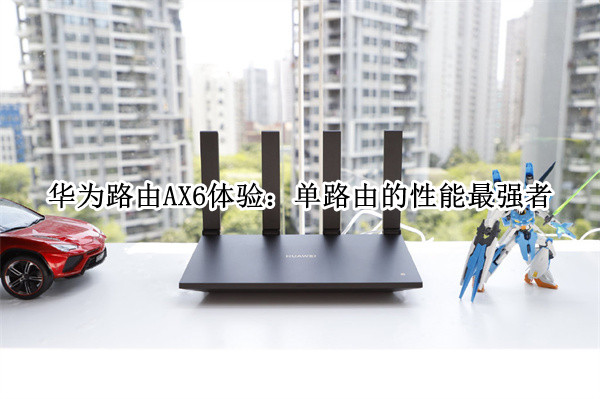 华为路由AX6体验：单路由的性能最强者