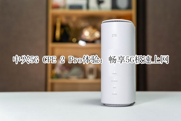 中兴5G CPE 2 Pro体验：畅享5G极速上网
