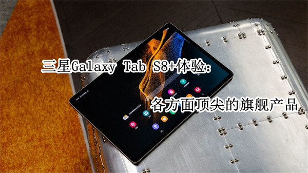 三星Galaxy Tab S8+体验：各方面顶尖的旗舰产品