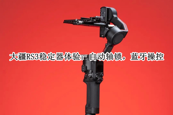大疆RS3稳定器体验：自动轴锁，蓝牙操控