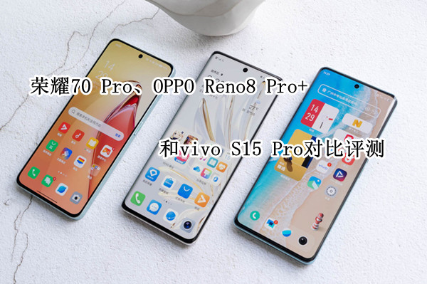 荣耀70 Pro/OPPO Reno8 Pro+/vivo S15 Pro对比评测：轻薄高颜值机型怎么选