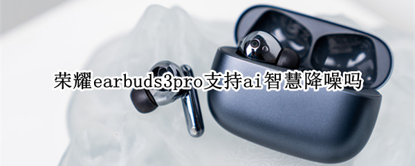 荣耀earbuds3pro支持ai智慧降噪吗