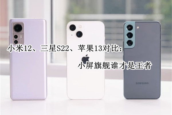 小米12、三星S22、苹果13对比：小屏旗舰谁才是王者
