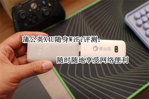 蒲公英X4U随身WiFi评测：随时随地享受网络便利