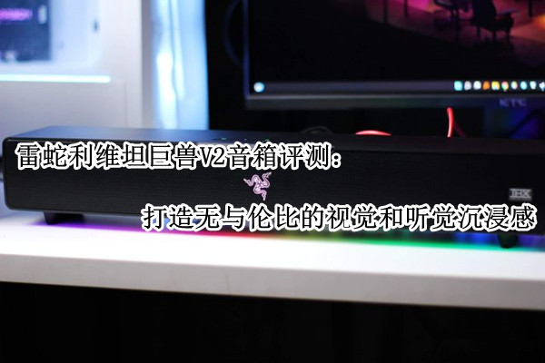雷蛇利维坦巨兽V2音箱评测:打造无与伦比的视觉和听觉沉浸感