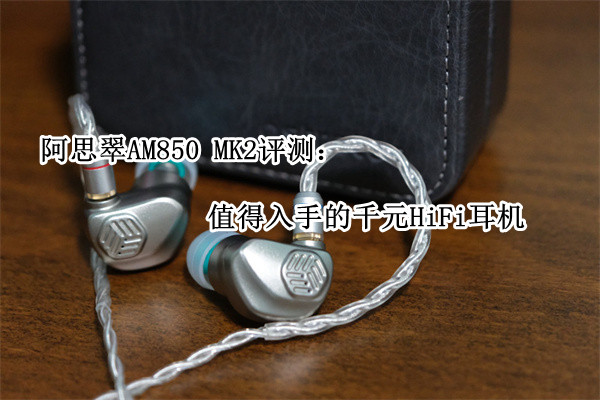 阿思翠AM850 MK2评测：值得入手的千元HiFi耳机