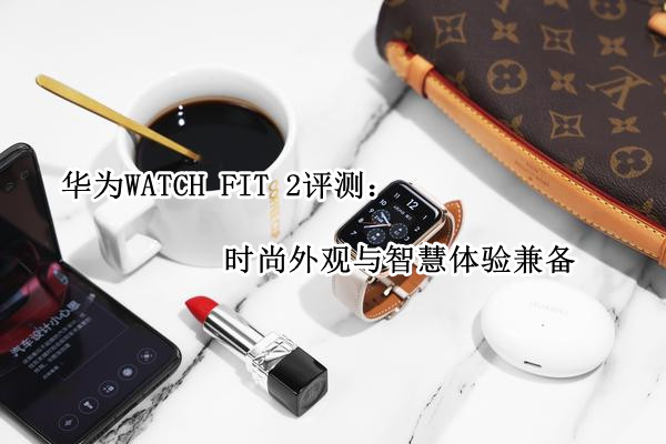 华为WATCH FIT 2评测：时尚外观与智慧体验兼备