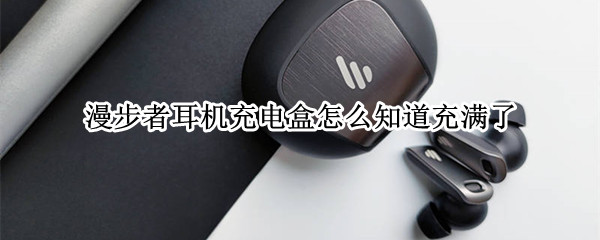 漫步者耳机充电盒怎么知道充满了