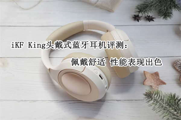 iKF King头戴式蓝牙耳机评测：佩戴舒适 性能表现出色