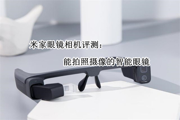米家眼镜相机评测：能拍照摄像的智能眼镜