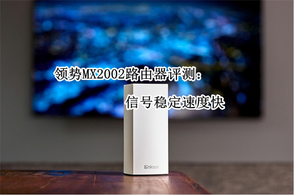 领势MX2002路由器评测：信号稳定速度快