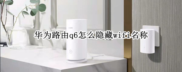 华为路由q6怎么隐藏wifi名称