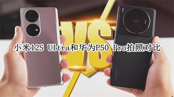 小米12S Ultra和华为P50 Pro拍照对比：徕卡加持谁更优
