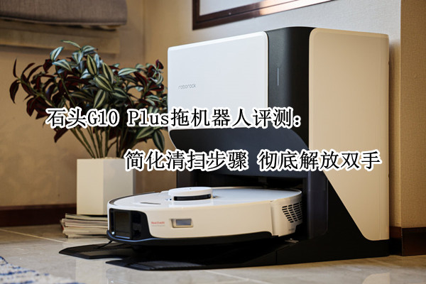 石头G10 Plus拖机器人评测：简化清扫步骤 彻底解放双手