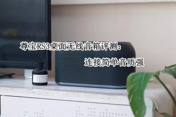 尊宝RS3桌面无线音箱评测：连接简单音质强