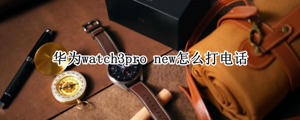 华为watch3pro new怎么打电话