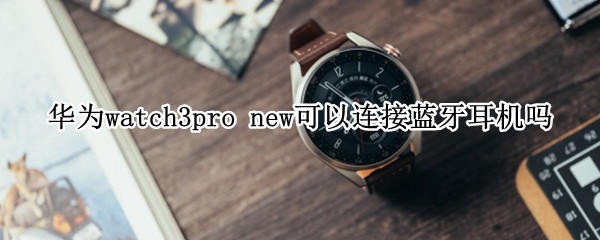 华为watch3pro new可以连接蓝牙耳机吗