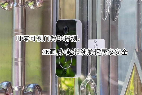 叮零可视门铃E6评测：2K画质+超长续航保居家安全
