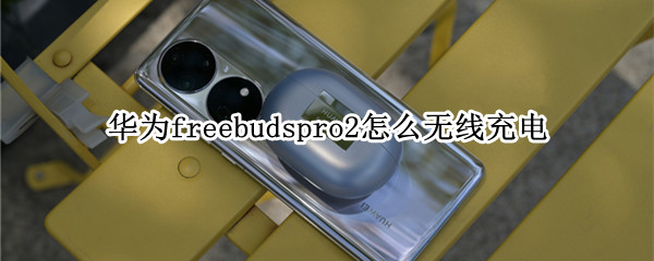 华为freebudspro2怎么无线充电