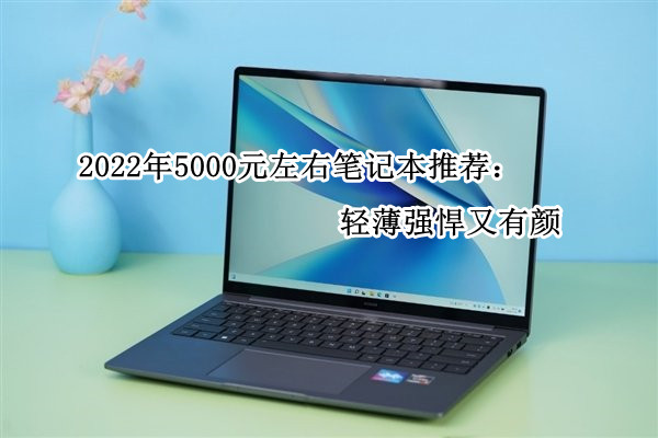 2022年5000元左右笔记本推荐：轻薄强悍又有颜