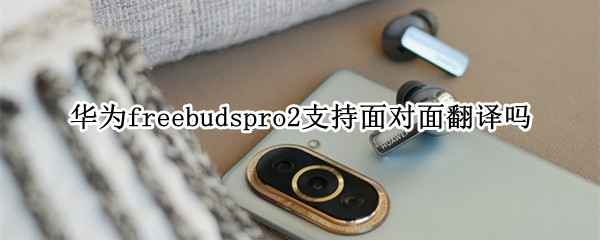 华为freebudspro2支持面对面翻译吗