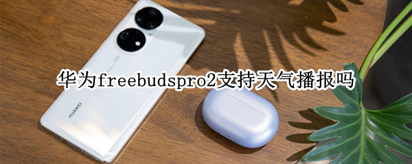 华为freebudspro2支持天气播报吗