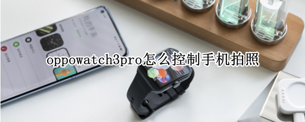 oppowatch3pro怎么控制手机拍照