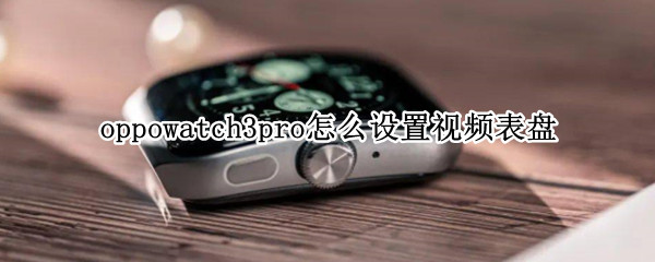 oppowatch3pro怎么设置视频表盘