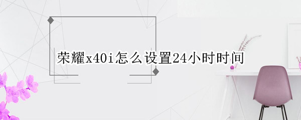 荣耀x40i怎么设置24小时时间