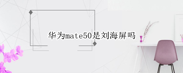 华为mate50是刘海屏吗