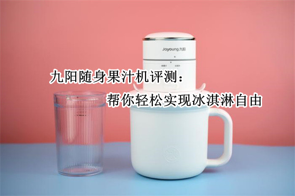 九阳随身果汁机评测：帮你轻松实现冰淇淋自由