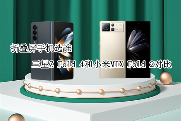 三星Z Fold 4和小米 MIX Fold 2对比：折叠屏手机选谁