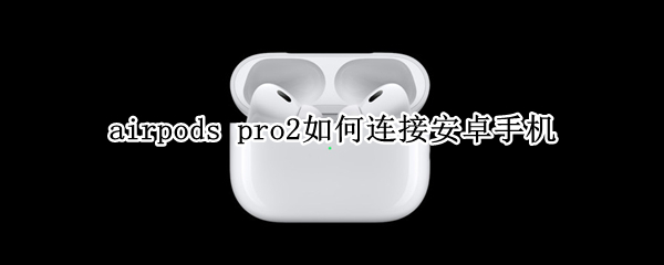 airpods pro2如何连接安卓手机